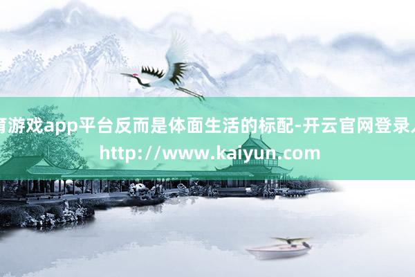 体育游戏app平台反而是体面生活的标配-开云官网登录入口 http://www.kaiyun.com