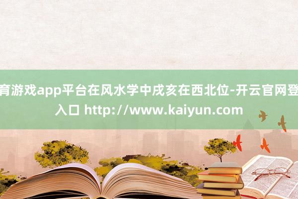 体育游戏app平台在风水学中戌亥在西北位-开云官网登录入口 http://www.kaiyun.com