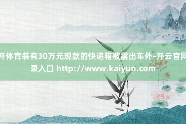 云开体育装有30万元现款的快递箱被震出车外-开云官网登录入口 http://www.kaiyun.com