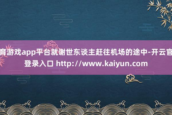 体育游戏app平台就谢世东谈主赶往机场的途中-开云官网登录入口 http://www.kaiyun.com