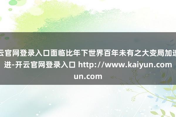 开云官网登录入口面临比年下世界百年未有之大变局加速演进-开云官网登录入口 http://www.kaiyun.com