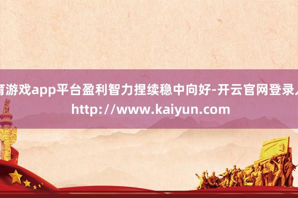 体育游戏app平台盈利智力捏续稳中向好-开云官网登录入口 http://www.kaiyun.com