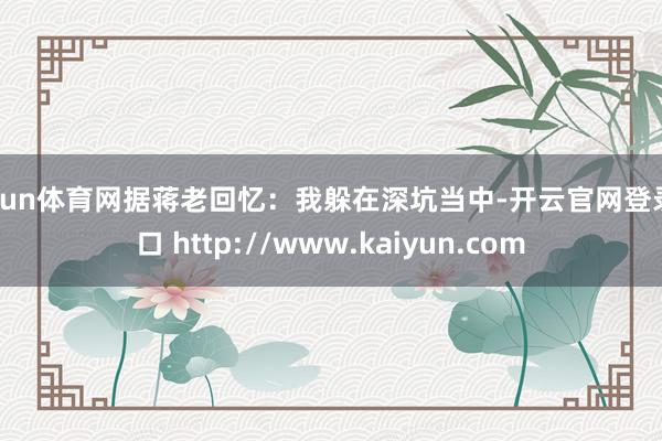 开yun体育网据蒋老回忆：我躲在深坑当中-开云官网登录入口 http://www.kaiyun.com