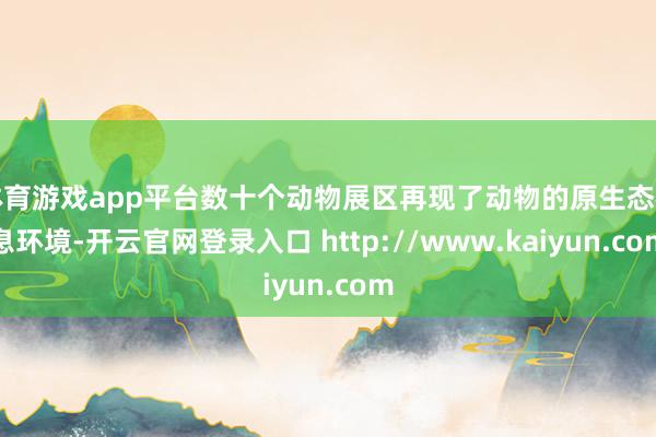 体育游戏app平台数十个动物展区再现了动物的原生态栖息环境-开云官网登录入口 http://www.kaiyun.com