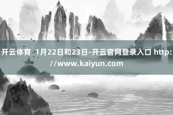开云体育 1月22日和23日-开云官网登录入口 http://www.kaiyun.com
