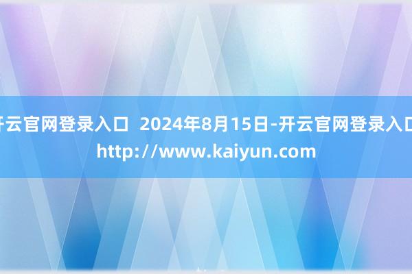 开云官网登录入口 2024年8月15日-开云官网登录入口 http://www.kaiyun.com