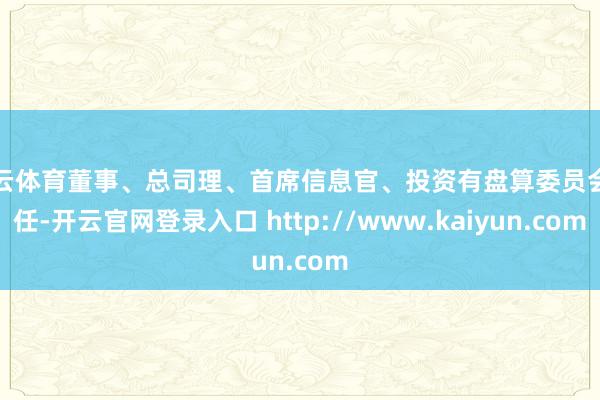 开云体育董事、总司理、首席信息官、投资有盘算委员会主任-开云官网登录入口 http://www.kaiyun.com