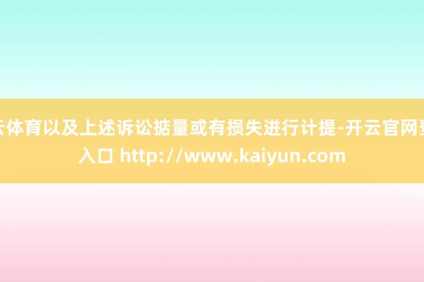 开云体育以及上述诉讼掂量或有损失进行计提-开云官网登录入口 http://www.kaiyun.com