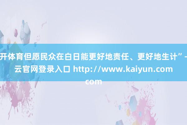 云开体育但愿民众在白日能更好地责任、更好地生计”-开云官网登录入口 http://www.kaiyun.com