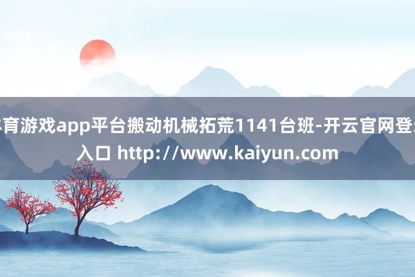 体育游戏app平台搬动机械拓荒1141台班-开云官网登录入口 http://www.kaiyun.com