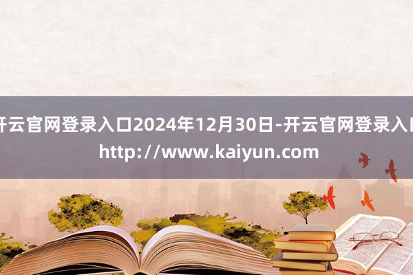 开云官网登录入口 2024年12月30日-开云官网登录入口 http://www.kaiyun.com