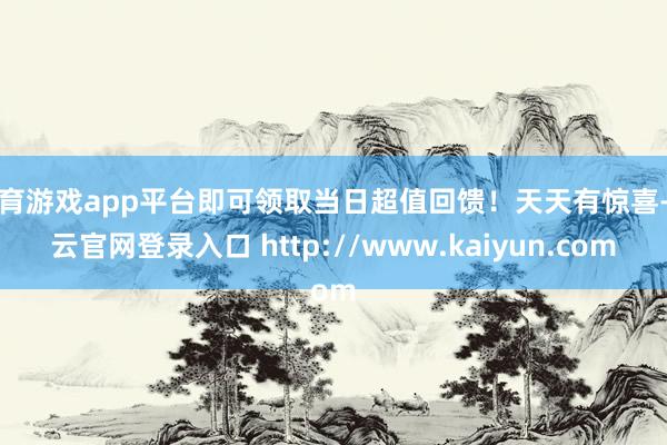 体育游戏app平台即可领取当日超值回馈！天天有惊喜-开云官网登录入口 http://www.kaiyun.com