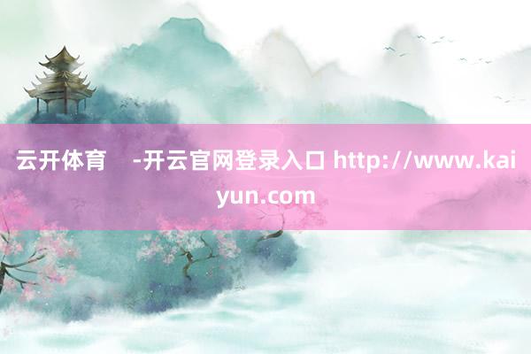 云开体育    -开云官网登录入口 http://www.kaiyun.com