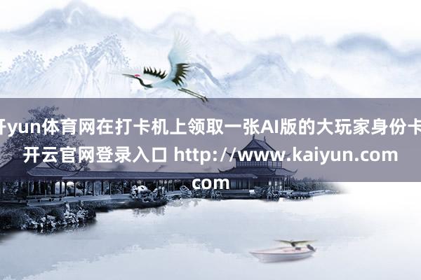 开yun体育网在打卡机上领取一张AI版的大玩家身份卡-开云官网登录入口 http://www.kaiyun.com