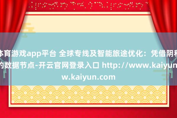 体育游戏app平台 全球专线及智能旅途优化：凭借阴私全球的数据节点-开云官网登录入口 http://www.kaiyun.com