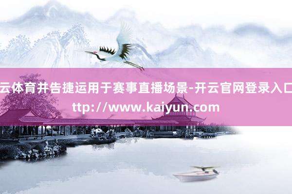 开云体育并告捷运用于赛事直播场景-开云官网登录入口 http://www.kaiyun.com