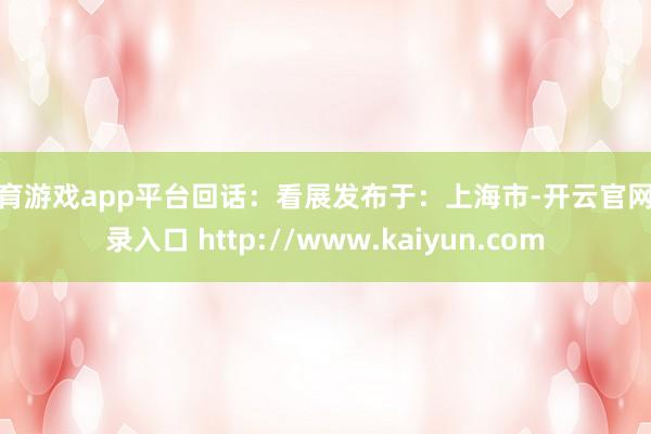 体育游戏app平台回话：看展发布于：上海市-开云官网登录入口 http://www.kaiyun.com