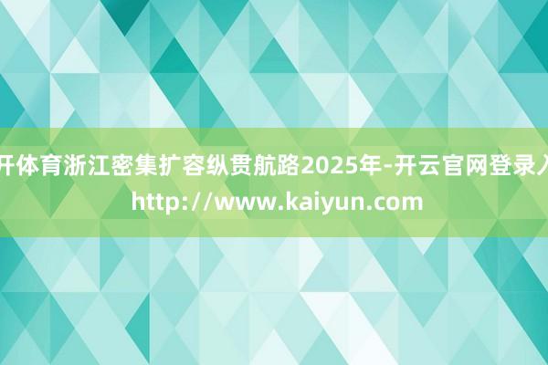 云开体育浙江密集扩容纵贯航路2025年-开云官网登录入口 http://www.kaiyun.com