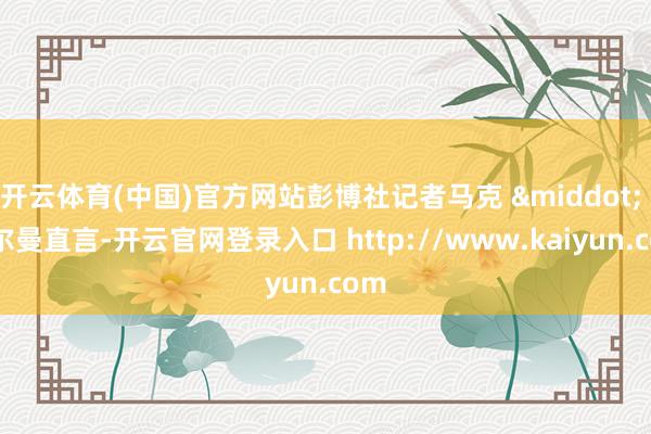 开云体育(中国)官方网站彭博社记者马克 &middot; 古尔曼直言-开云官网登录入口 http://www.kaiyun.com