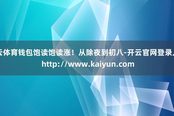 开云体育钱包饱读饱读涨！从除夜到初八-开云官网登录入口 http://www.kaiyun.com