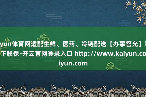 开yun体育网适配生鲜、医药、冷链配送【办事答允】✅ 天下联保-开云官网登录入口 http://www.kaiyun.com