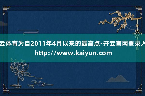 开云体育为自2011年4月以来的最高点-开云官网登录入口 http://www.kaiyun.com