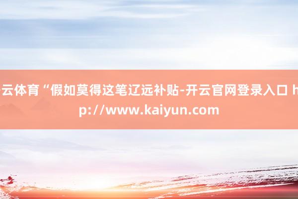 开云体育“假如莫得这笔辽远补贴-开云官网登录入口 http://www.kaiyun.com