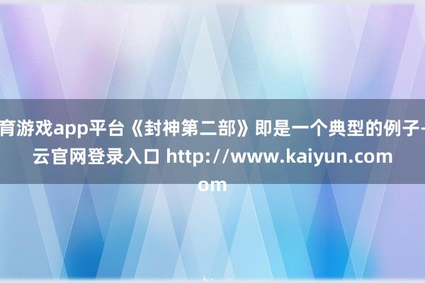体育游戏app平台《封神第二部》即是一个典型的例子-开云官网登录入口 http://www.kaiyun.com