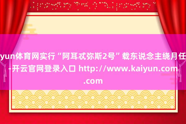 开yun体育网实行“阿耳忒弥斯2号”载东说念主绕月任务-开云官网登录入口 http://www.kaiyun.com