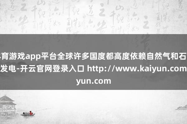 体育游戏app平台全球许多国度都高度依赖自然气和石油发电-开云官网登录入口 http://www.kaiyun.com