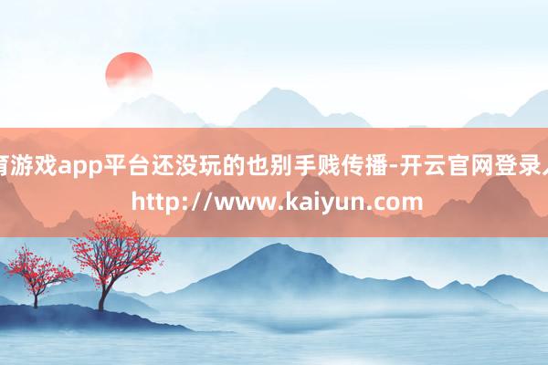 体育游戏app平台还没玩的也别手贱传播-开云官网登录入口 http://www.kaiyun.com