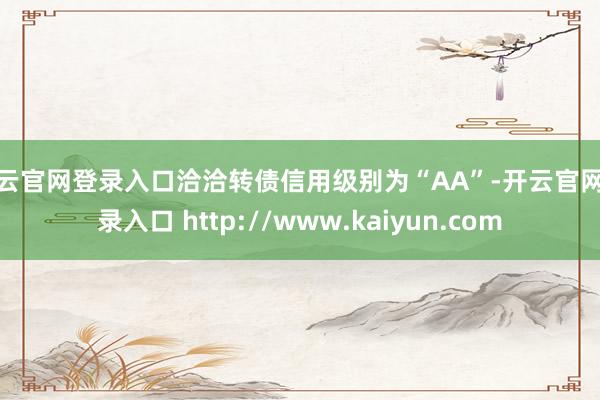 开云官网登录入口洽洽转债信用级别为“AA”-开云官网登录入口 http://www.kaiyun.com