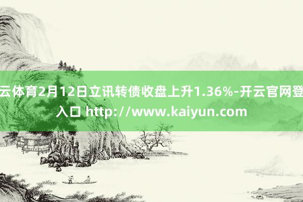 开云体育2月12日立讯转债收盘上升1.36%-开云官网登录入口 http://www.kaiyun.com