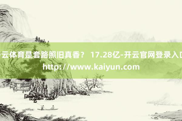 开云体育是套路照旧真香？ 17.28亿-开云官网登录入口 http://www.kaiyun.com