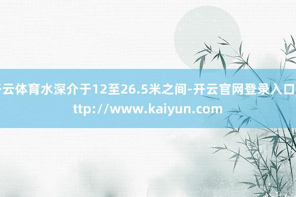 开云体育水深介于12至26.5米之间-开云官网登录入口 http://www.kaiyun.com