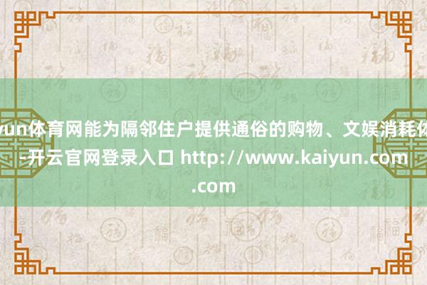 开yun体育网能为隔邻住户提供通俗的购物、文娱消耗体验-开云官网登录入口 http://www.kaiyun.com