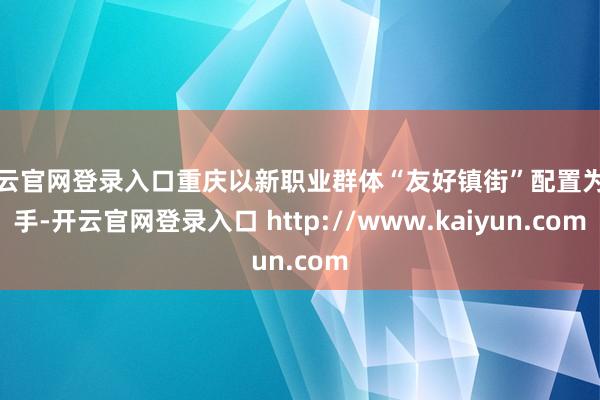 开云官网登录入口重庆以新职业群体“友好镇街”配置为握手-开云官网登录入口 http://www.kaiyun.com