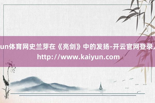 开yun体育网史兰芽在《亮剑》中的发扬-开云官网登录入口 http://www.kaiyun.com
