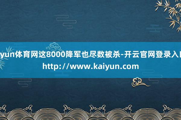 开yun体育网这8000降军也尽数被杀-开云官网登录入口 http://www.kaiyun.com