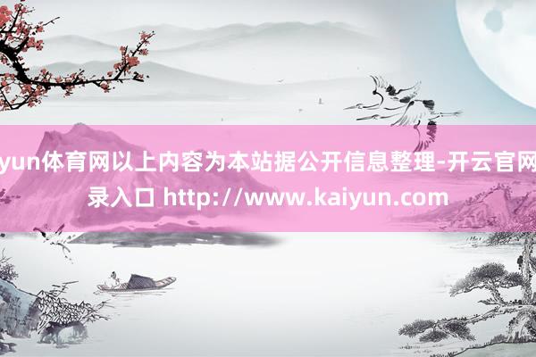 开yun体育网以上内容为本站据公开信息整理-开云官网登录入口 http://www.kaiyun.com