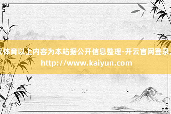 开云体育以上内容为本站据公开信息整理-开云官网登录入口 http://www.kaiyun.com