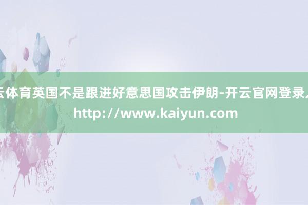 开云体育英国不是跟进好意思国攻击伊朗-开云官网登录入口 http://www.kaiyun.com
