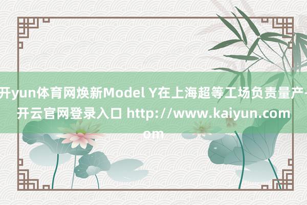 开yun体育网焕新Model Y在上海超等工场负责量产-开云官网登录入口 http://www.kaiyun.com