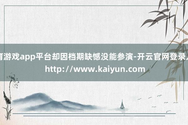 体育游戏app平台却因档期缺憾没能参演-开云官网登录入口 http://www.kaiyun.com
