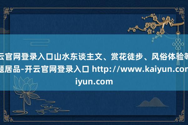 开云官网登录入口山水东谈主文、赏花徒步、风俗体验等主题居品-开云官网登录入口 http://www.kaiyun.com