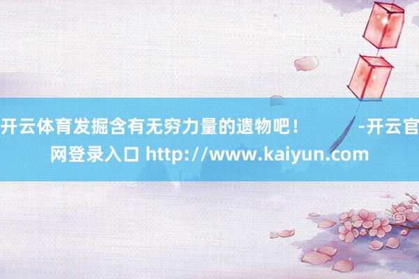 开云体育发掘含有无穷力量的遗物吧！          -开云官网登录入口 http://www.kaiyun.com