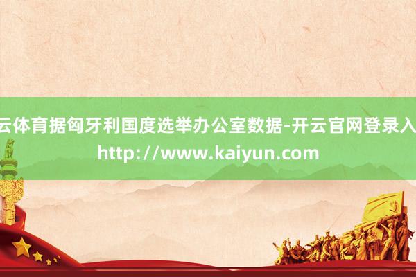 开云体育据匈牙利国度选举办公室数据-开云官网登录入口 http://www.kaiyun.com