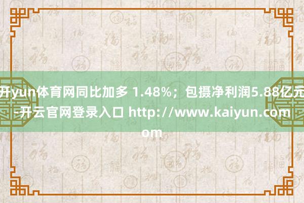 开yun体育网同比加多 1.48%；包摄净利润5.88亿元-开云官网登录入口 http://www.kaiyun.com