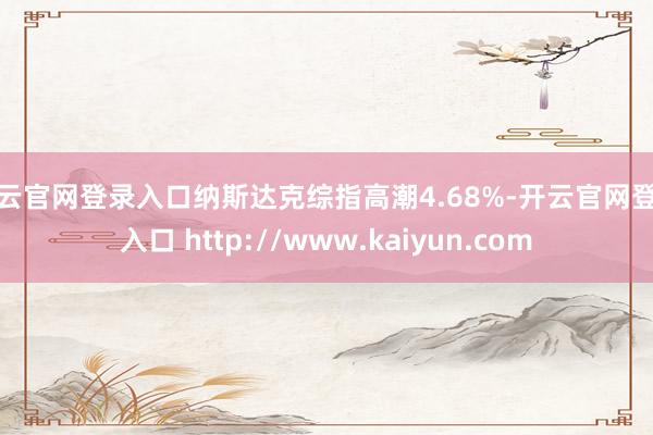 开云官网登录入口纳斯达克综指高潮4.68%-开云官网登录入口 http://www.kaiyun.com