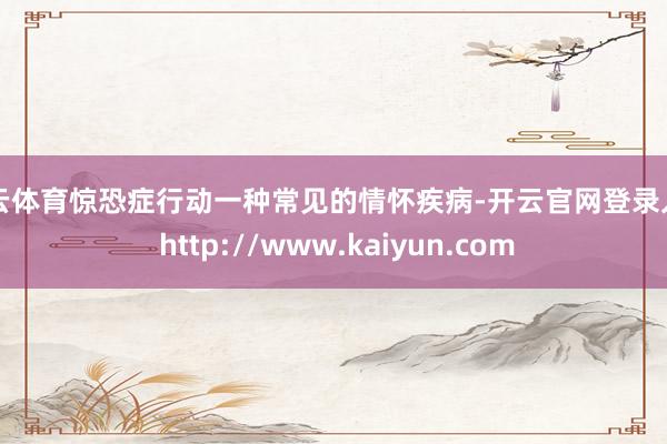 开云体育惊恐症行动一种常见的情怀疾病-开云官网登录入口 http://www.kaiyun.com